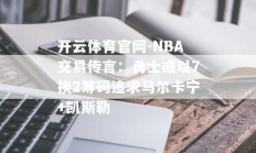 开云体育官网-NBA交易传言：勇士或以7换2筹码追求马尔卡宁+凯斯勒