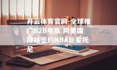 开云体育官网-全球推广B2B电商 阿里国际站签约NBA巨星托尼