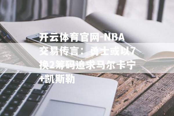 开云体育官网-NBA交易传言：勇士或以7换2筹码追求马尔卡宁+凯斯勒