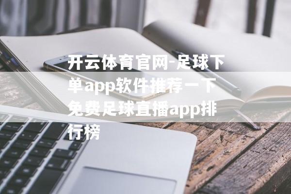 开云体育官网-足球下单app软件推荐一下免费足球直播app排行榜