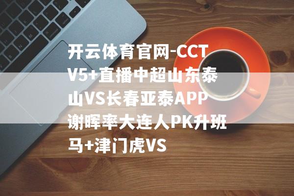 开云体育官网-CCTV5+直播中超山东泰山VS长春亚泰APP谢晖率大连人PK升班马+津门虎VS