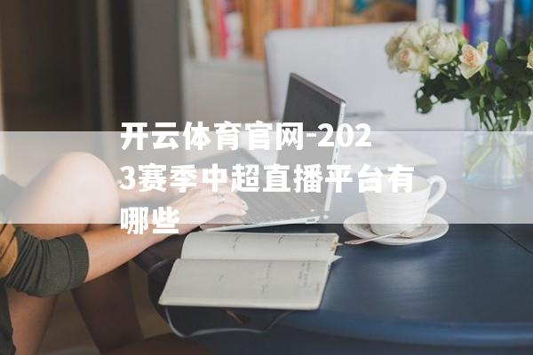 开云体育官网-2023赛季中超直播平台有哪些