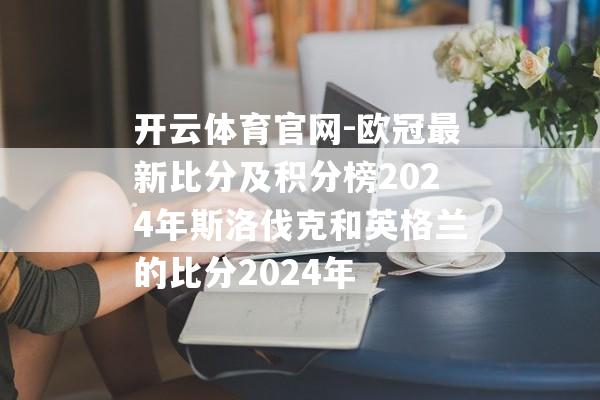 开云体育官网-欧冠最新比分及积分榜2024年斯洛伐克和英格兰的比分2024年